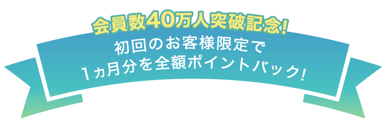 会員数様40万人突破記念！初回のお客様限定で1ヶ月分を全額ポイントバック！